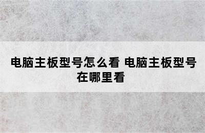 电脑主板型号怎么看 电脑主板型号在哪里看 